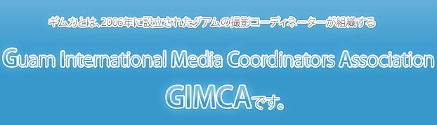 ギムカとは、2006年に設立されたグアムの撮影コーディネーターが組織する Guam International Media Coordinators Association (GIMCA)です。